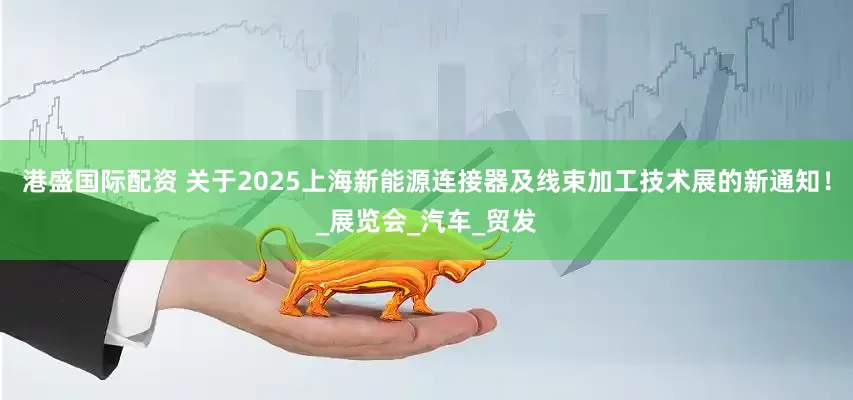 港盛国际配资 关于2025上海新能源连接器及线束加工技术展的新通知！_展览会_汽车_贸发