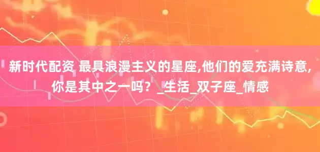 新时代配资 最具浪漫主义的星座,他们的爱充满诗意,你是其中之一吗？_生活_双子座_情感