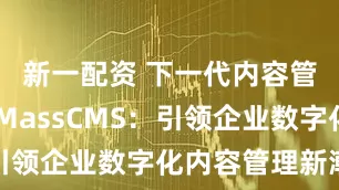 新一配资 下一代内容管理平台 MassCMS：引领企业数字化内容管理新潮流