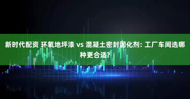 新时代配资 环氧地坪漆 vs 混凝土密封固化剂: 工厂车间选哪种更合适?