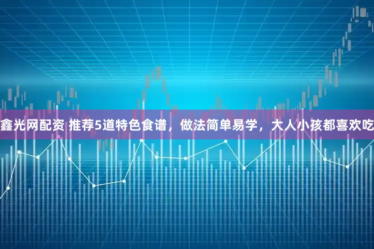 鑫光网配资 推荐5道特色食谱，做法简单易学，大人小孩都喜欢吃