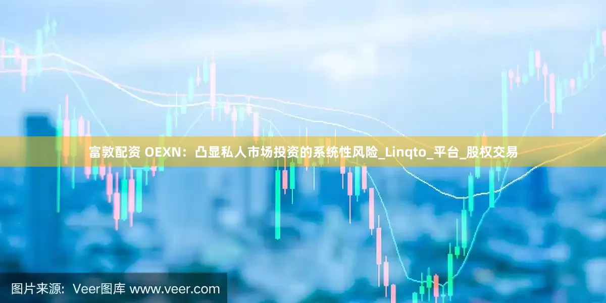 富敦配资 OEXN：凸显私人市场投资的系统性风险_Linqto_平台_股权交易