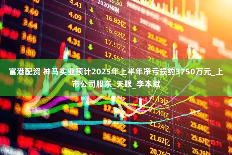 富港配资 神马实业预计2025年上半年净亏损约3750万元_上市公司股东_天眼_李本斌