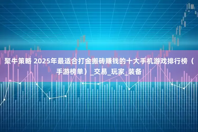 聚牛策略 2025年最适合打金搬砖赚钱的十大手机游戏排行榜（手游榜单）_交易_玩家_装备