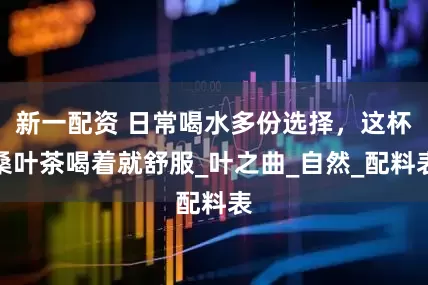 新一配资 日常喝水多份选择，这杯桑叶茶喝着就舒服_叶之曲_自然_配料表