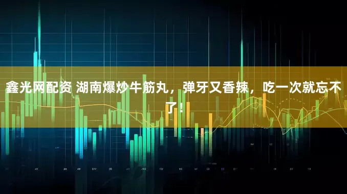 鑫光网配资 湖南爆炒牛筋丸，弹牙又香辣，吃一次就忘不了！