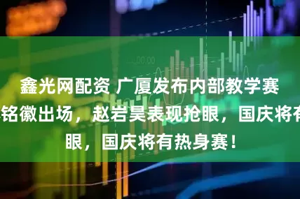 鑫光网配资 广厦发布内部教学赛动态！孙铭徽出场，赵岩昊表现抢眼，国庆将有热身赛！
