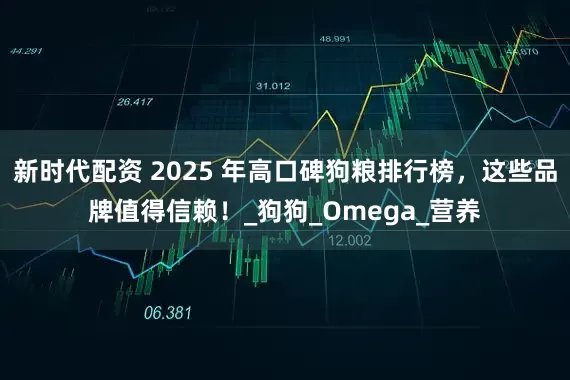 新时代配资 2025 年高口碑狗粮排行榜，这些品牌值得信赖！_狗狗_Omega_营养