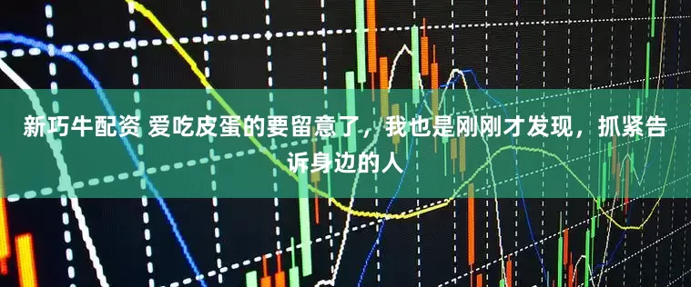 新巧牛配资 爱吃皮蛋的要留意了，我也是刚刚才发现，抓紧告诉身边的人