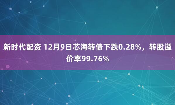 新时代配资 12月9日芯海转债下跌0.28%，转股溢价率99.76%