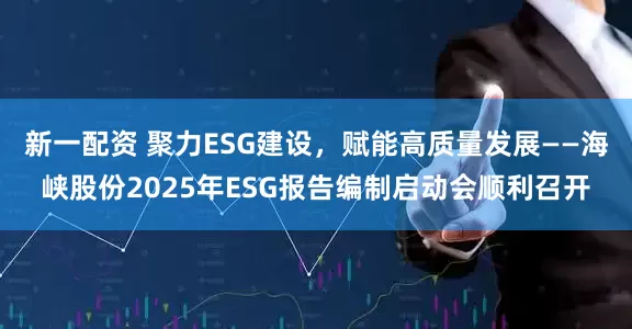 新一配资 聚力ESG建设，赋能高质量发展——海峡股份2025年ESG报告编制启动会顺利召开