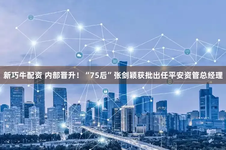 新巧牛配资 内部晋升！“75后”张剑颖获批出任平安资管总经理