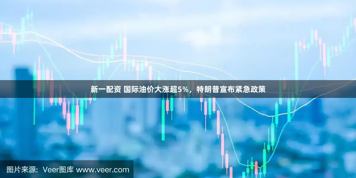 新一配资 国际油价大涨超5%，特朗普宣布紧急政策
