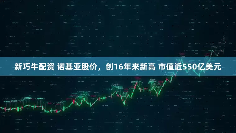 新巧牛配资 诺基亚股价，创16年来新高 市值近550亿美元