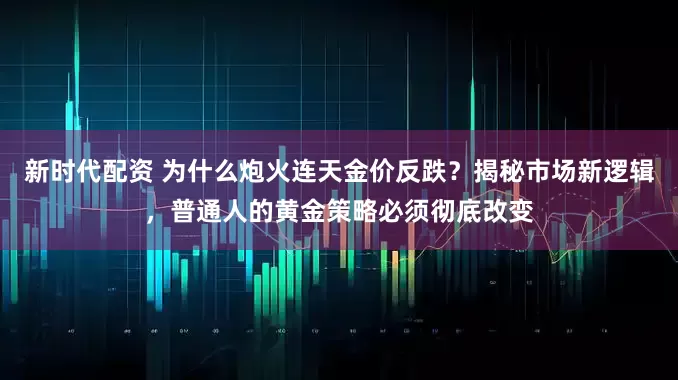 新时代配资 为什么炮火连天金价反跌？揭秘市场新逻辑，普通人的黄金策略必须彻底改变
