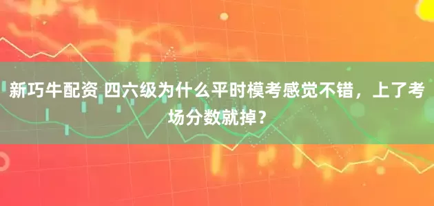 新巧牛配资 四六级为什么平时模考感觉不错，上了考场分数就掉？