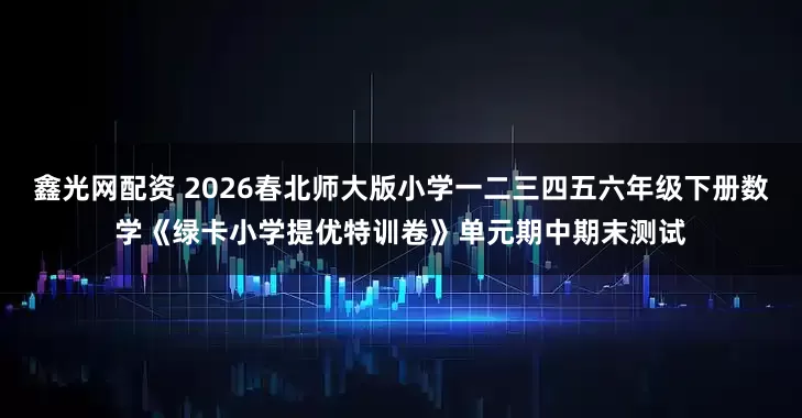 鑫光网配资 2026春北师大版小学一二三四五六年级下册数学《绿卡小学提优特训卷》单元期中期末测试