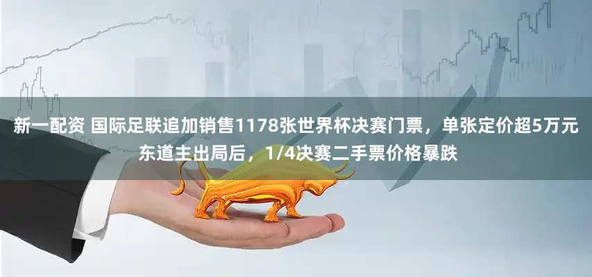 新一配资 国际足联追加销售1178张世界杯决赛门票，单张定价超5万元 东道主出局后，1/4决赛二手票价格暴跌